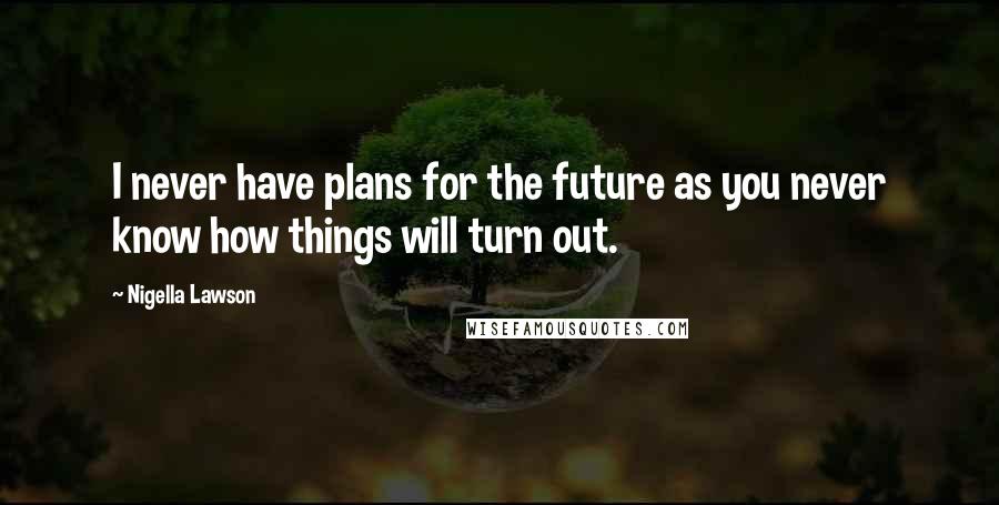 Nigella Lawson Quotes: I never have plans for the future as you never know how things will turn out.