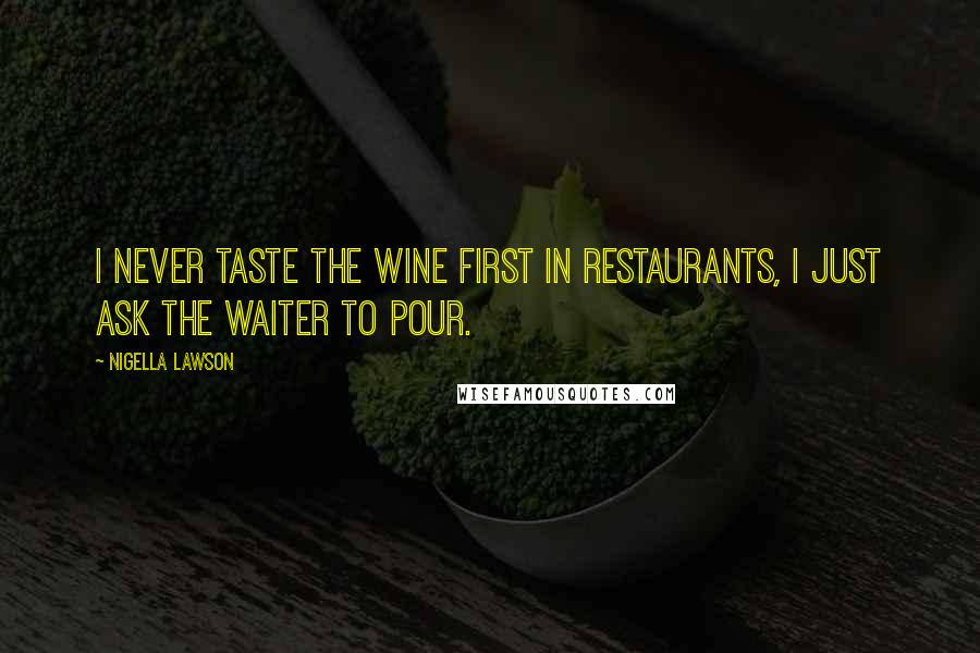 Nigella Lawson Quotes: I never taste the wine first in restaurants, I just ask the waiter to pour.