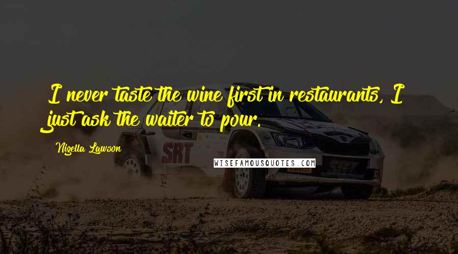 Nigella Lawson Quotes: I never taste the wine first in restaurants, I just ask the waiter to pour.