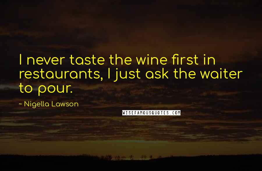 Nigella Lawson Quotes: I never taste the wine first in restaurants, I just ask the waiter to pour.