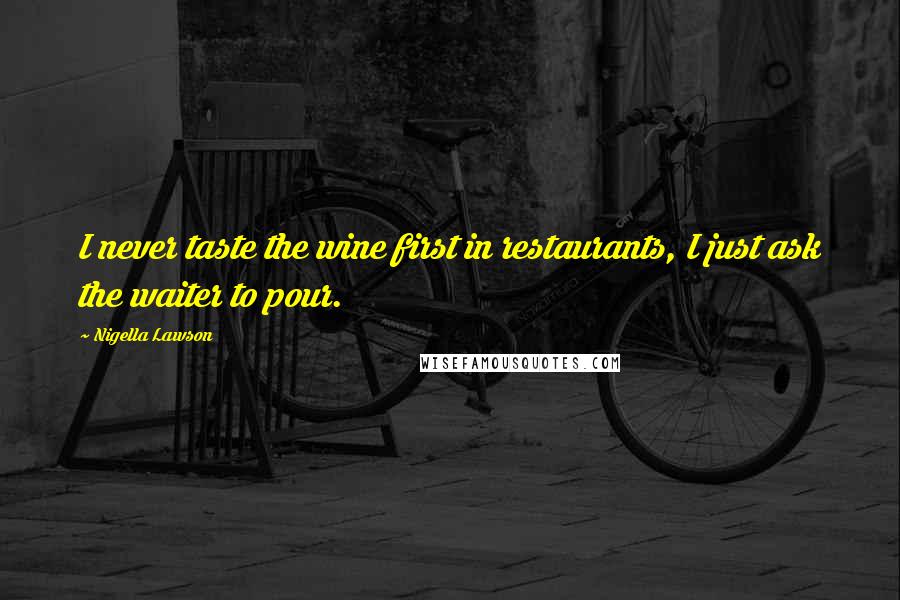 Nigella Lawson Quotes: I never taste the wine first in restaurants, I just ask the waiter to pour.