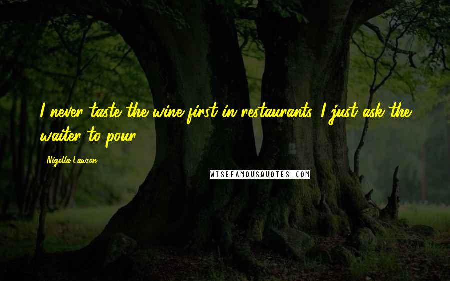 Nigella Lawson Quotes: I never taste the wine first in restaurants, I just ask the waiter to pour.
