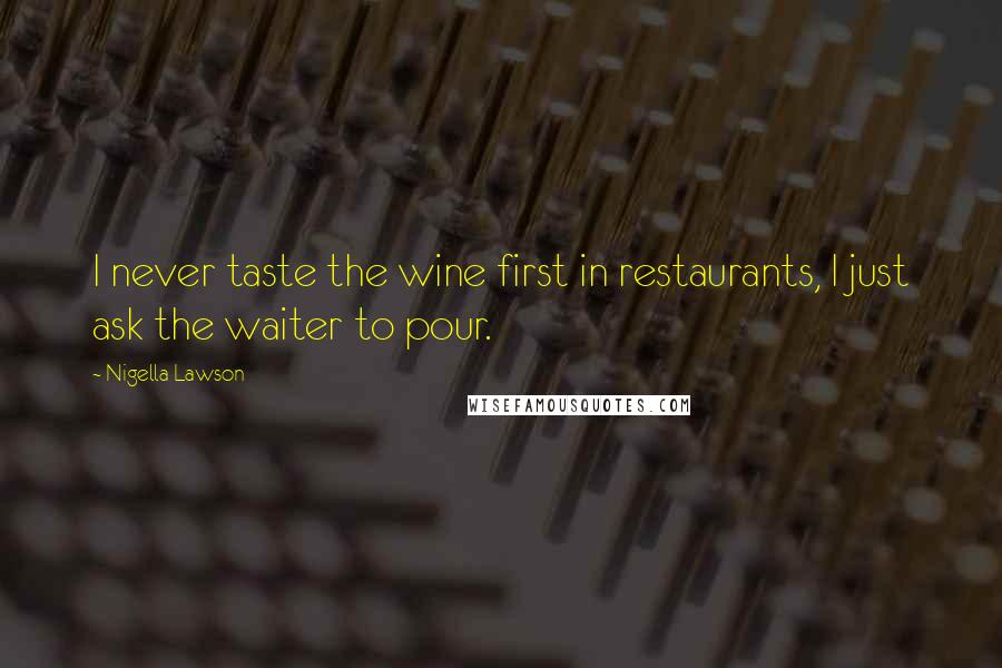 Nigella Lawson Quotes: I never taste the wine first in restaurants, I just ask the waiter to pour.
