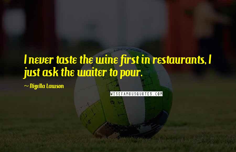 Nigella Lawson Quotes: I never taste the wine first in restaurants, I just ask the waiter to pour.