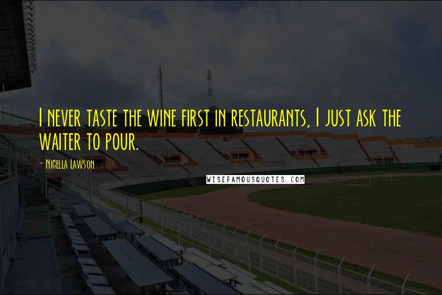 Nigella Lawson Quotes: I never taste the wine first in restaurants, I just ask the waiter to pour.