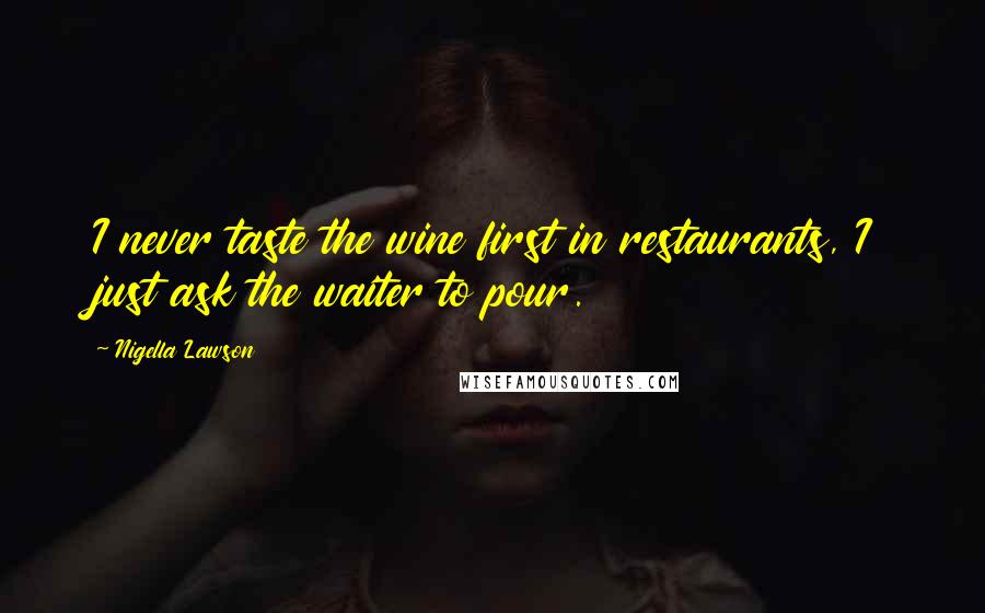 Nigella Lawson Quotes: I never taste the wine first in restaurants, I just ask the waiter to pour.