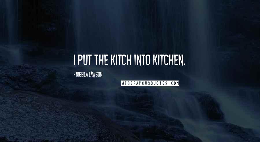 Nigella Lawson Quotes: I put the kitch into kitchen.