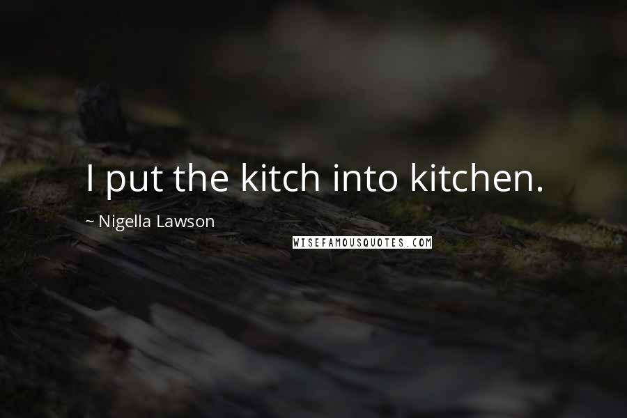 Nigella Lawson Quotes: I put the kitch into kitchen.