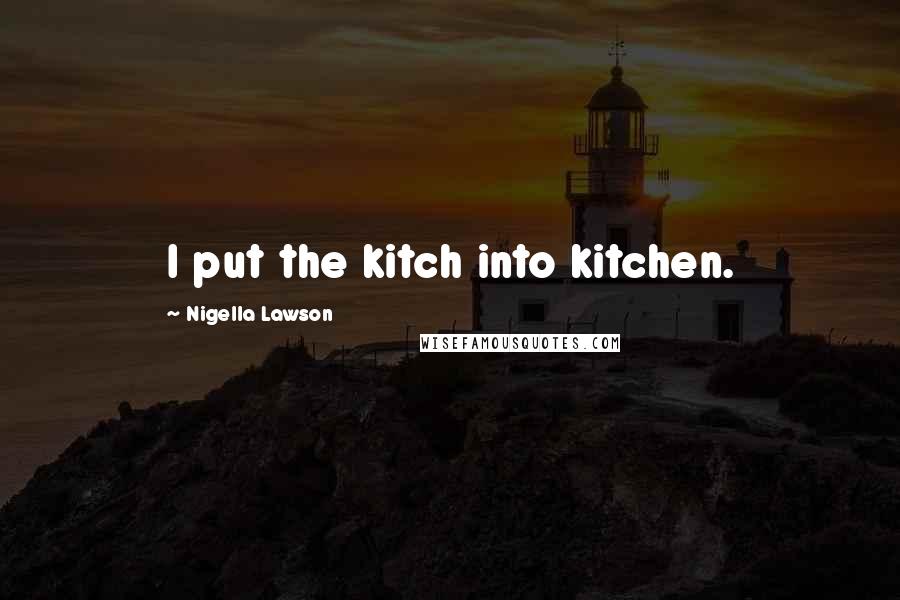 Nigella Lawson Quotes: I put the kitch into kitchen.