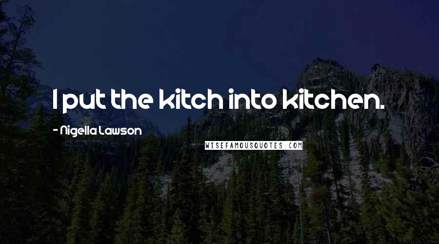 Nigella Lawson Quotes: I put the kitch into kitchen.