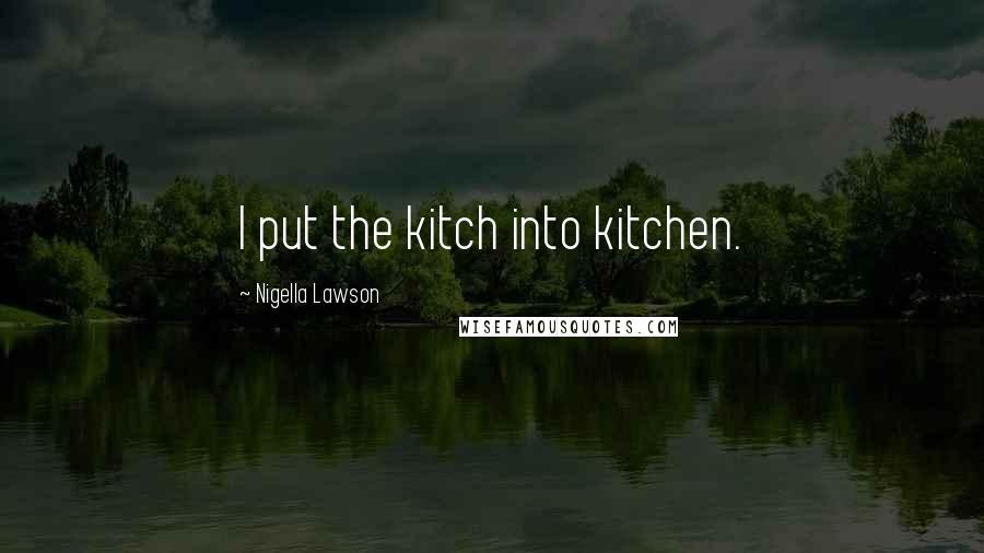 Nigella Lawson Quotes: I put the kitch into kitchen.