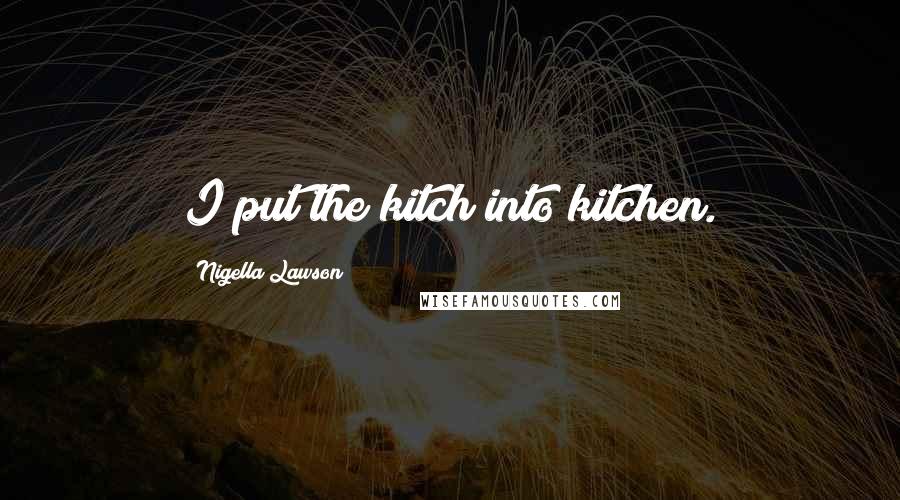 Nigella Lawson Quotes: I put the kitch into kitchen.