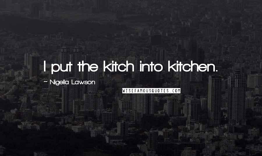 Nigella Lawson Quotes: I put the kitch into kitchen.