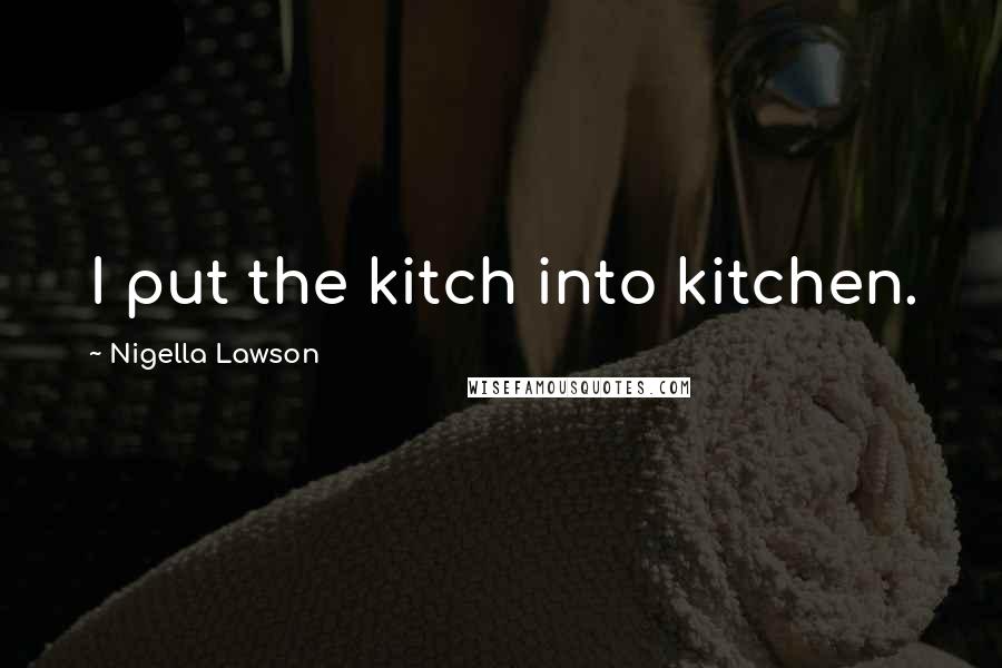 Nigella Lawson Quotes: I put the kitch into kitchen.