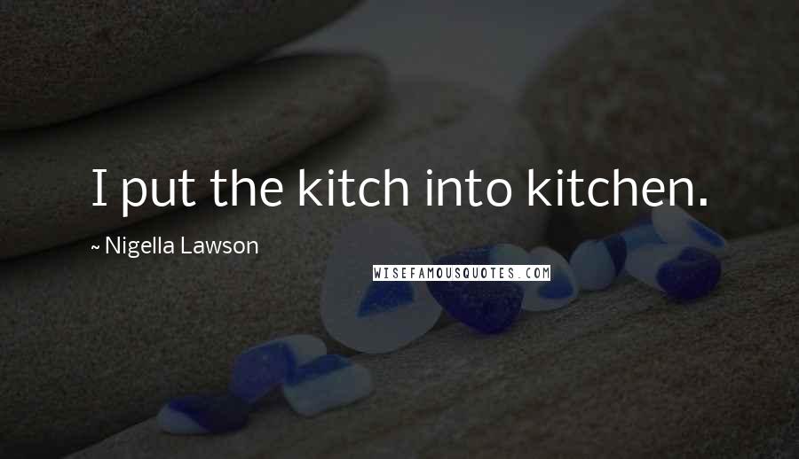 Nigella Lawson Quotes: I put the kitch into kitchen.