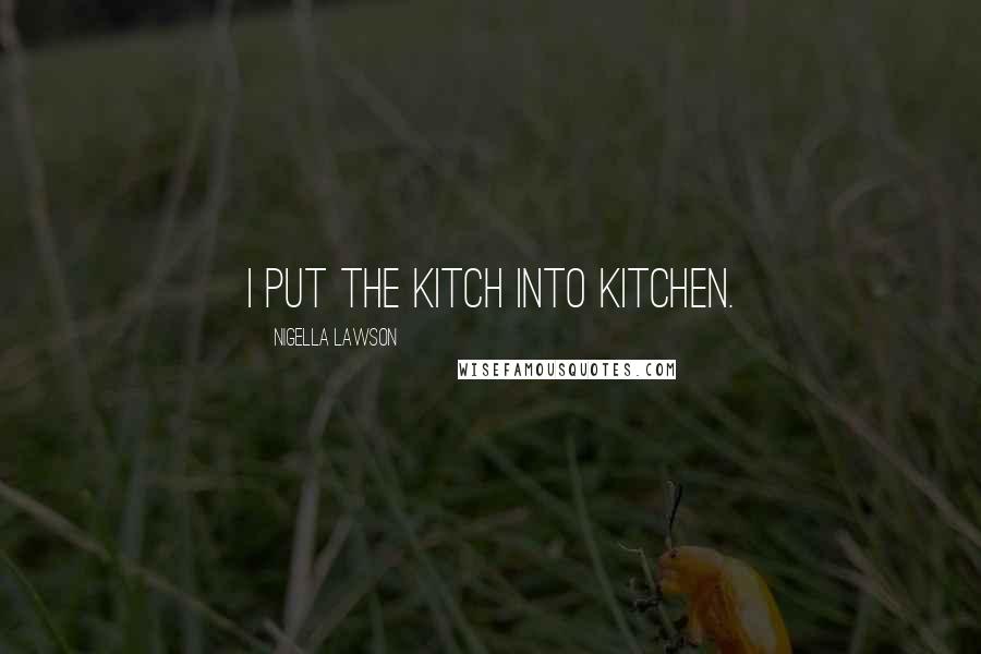 Nigella Lawson Quotes: I put the kitch into kitchen.