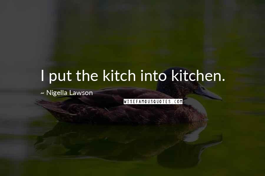 Nigella Lawson Quotes: I put the kitch into kitchen.