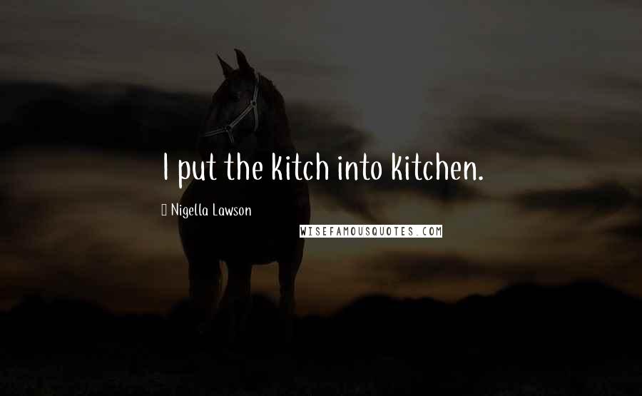 Nigella Lawson Quotes: I put the kitch into kitchen.