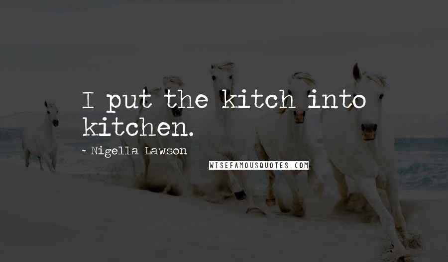 Nigella Lawson Quotes: I put the kitch into kitchen.