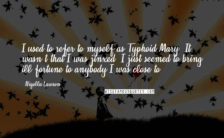 Nigella Lawson Quotes: I used to refer to myself as Typhoid Mary. It wasn't that I was jinxed, I just seemed to bring ill fortune to anybody I was close to.