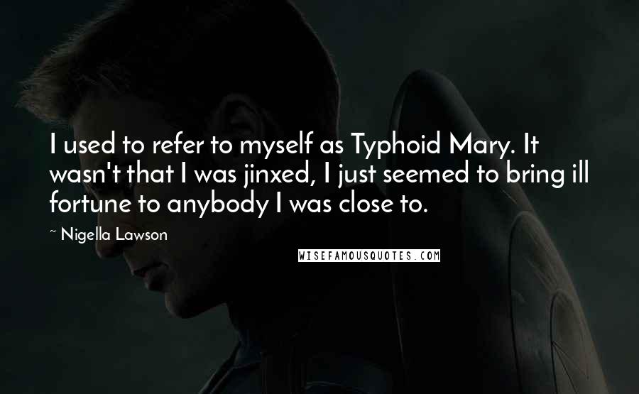 Nigella Lawson Quotes: I used to refer to myself as Typhoid Mary. It wasn't that I was jinxed, I just seemed to bring ill fortune to anybody I was close to.