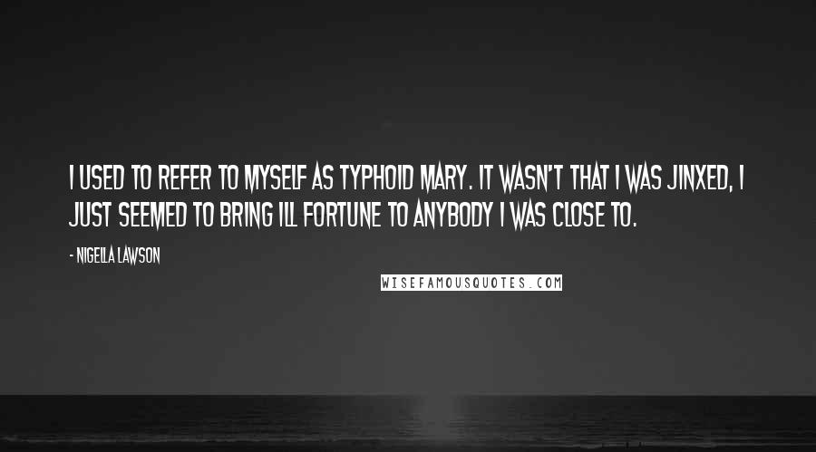 Nigella Lawson Quotes: I used to refer to myself as Typhoid Mary. It wasn't that I was jinxed, I just seemed to bring ill fortune to anybody I was close to.