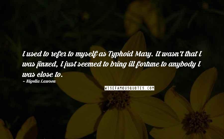 Nigella Lawson Quotes: I used to refer to myself as Typhoid Mary. It wasn't that I was jinxed, I just seemed to bring ill fortune to anybody I was close to.