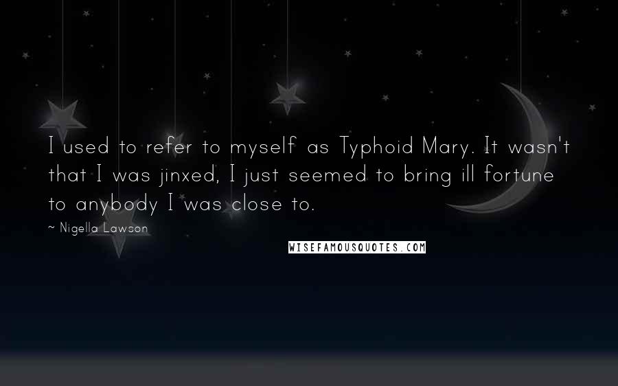 Nigella Lawson Quotes: I used to refer to myself as Typhoid Mary. It wasn't that I was jinxed, I just seemed to bring ill fortune to anybody I was close to.