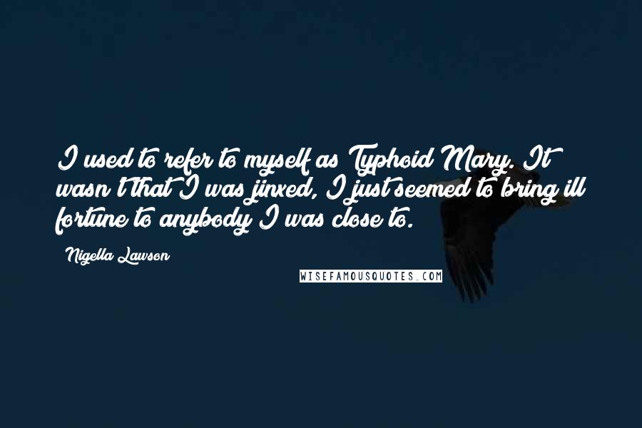 Nigella Lawson Quotes: I used to refer to myself as Typhoid Mary. It wasn't that I was jinxed, I just seemed to bring ill fortune to anybody I was close to.