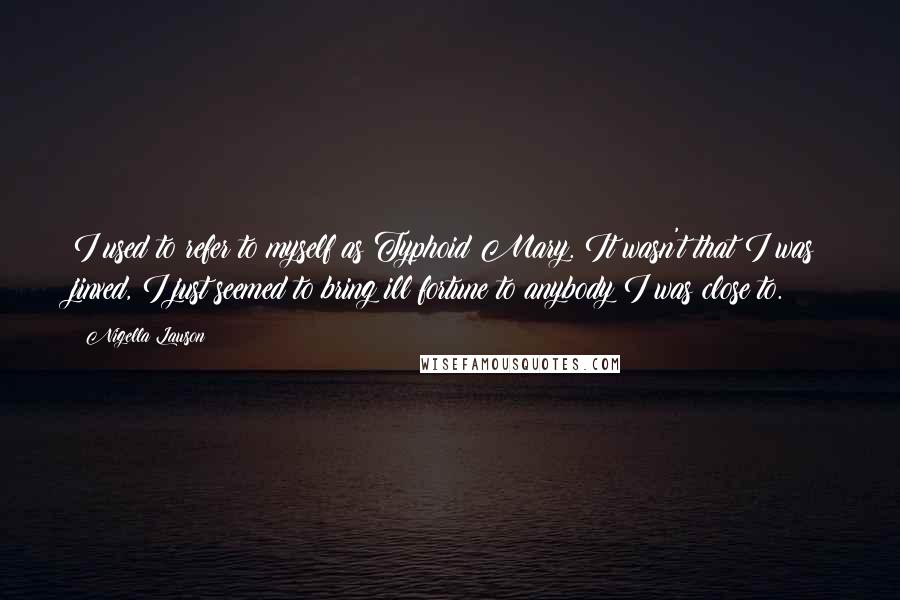 Nigella Lawson Quotes: I used to refer to myself as Typhoid Mary. It wasn't that I was jinxed, I just seemed to bring ill fortune to anybody I was close to.