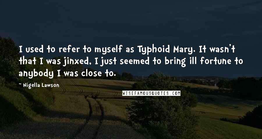 Nigella Lawson Quotes: I used to refer to myself as Typhoid Mary. It wasn't that I was jinxed, I just seemed to bring ill fortune to anybody I was close to.