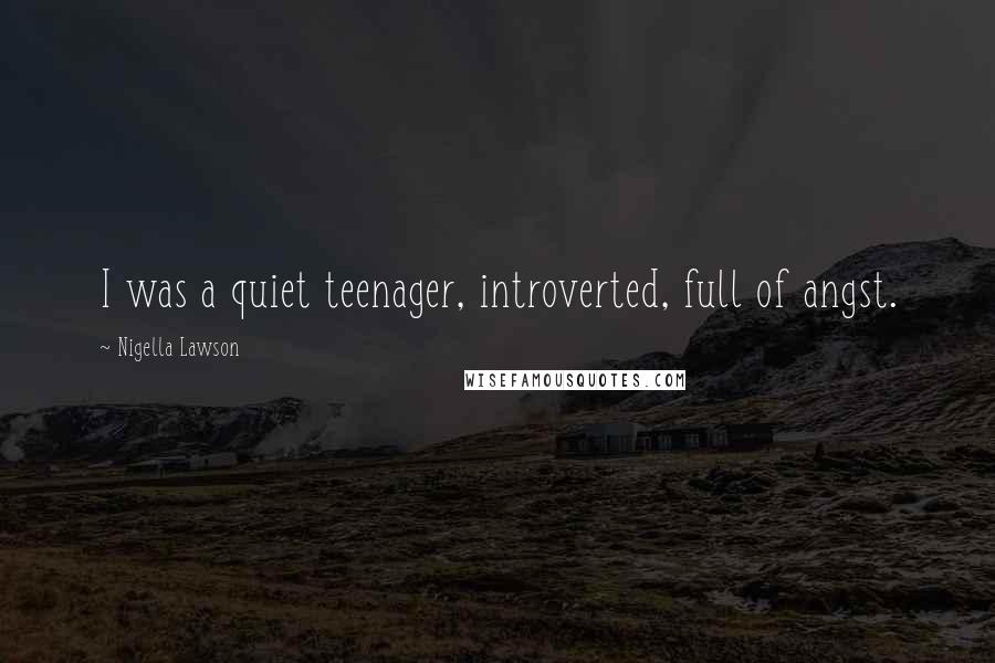 Nigella Lawson Quotes: I was a quiet teenager, introverted, full of angst.