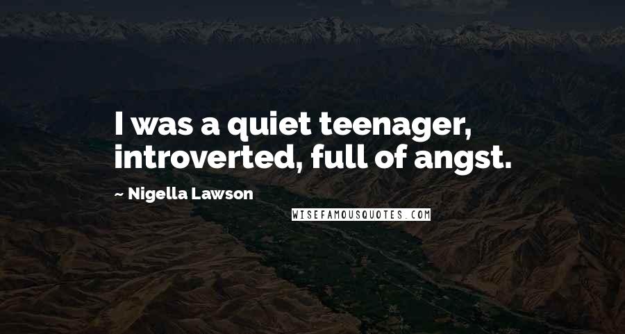 Nigella Lawson Quotes: I was a quiet teenager, introverted, full of angst.