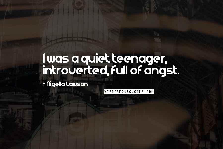 Nigella Lawson Quotes: I was a quiet teenager, introverted, full of angst.