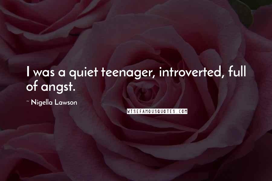 Nigella Lawson Quotes: I was a quiet teenager, introverted, full of angst.