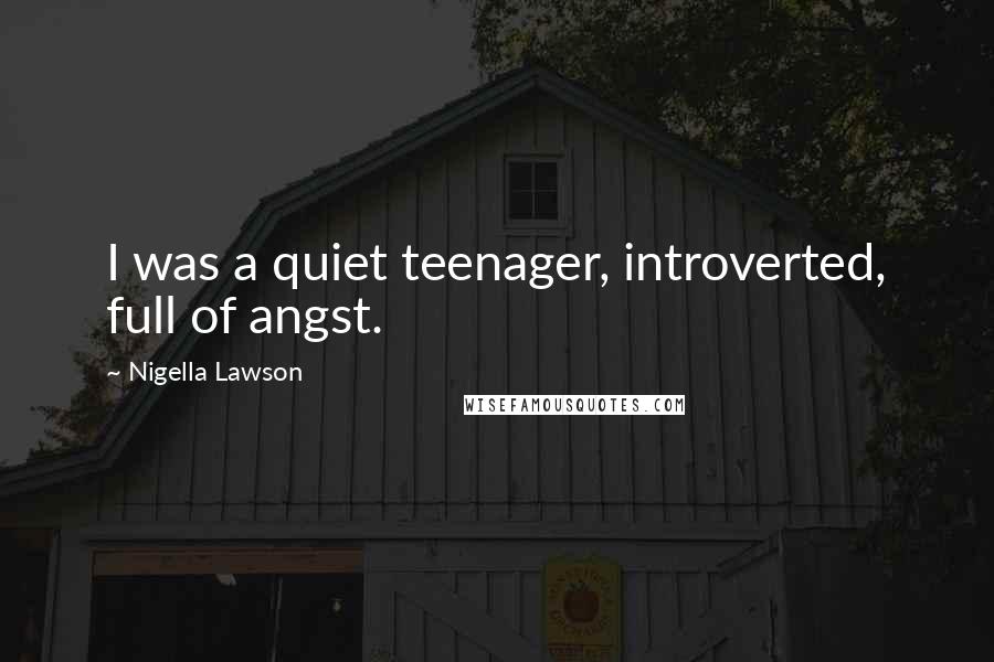 Nigella Lawson Quotes: I was a quiet teenager, introverted, full of angst.