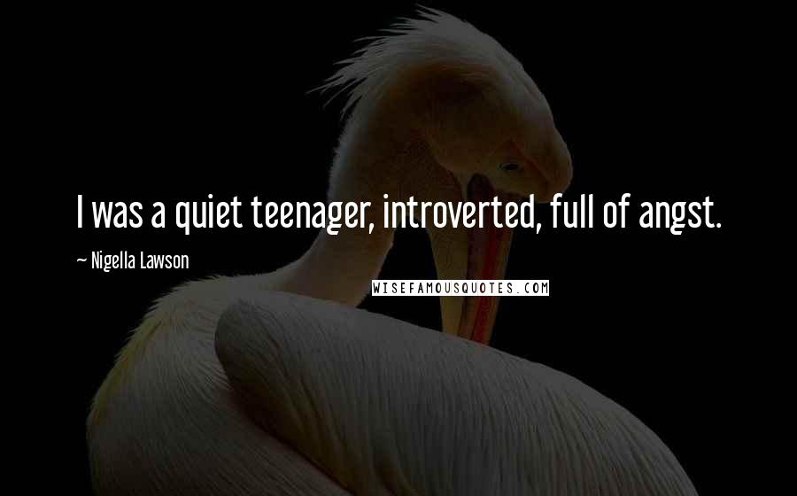 Nigella Lawson Quotes: I was a quiet teenager, introverted, full of angst.