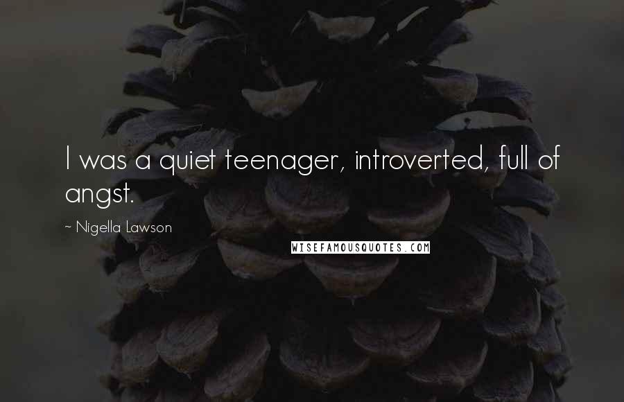 Nigella Lawson Quotes: I was a quiet teenager, introverted, full of angst.