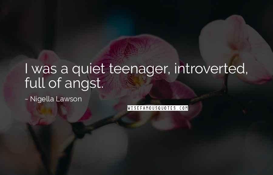 Nigella Lawson Quotes: I was a quiet teenager, introverted, full of angst.