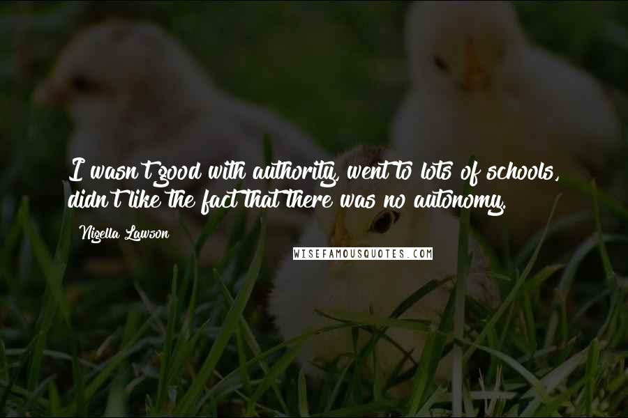 Nigella Lawson Quotes: I wasn't good with authority, went to lots of schools, didn't like the fact that there was no autonomy.