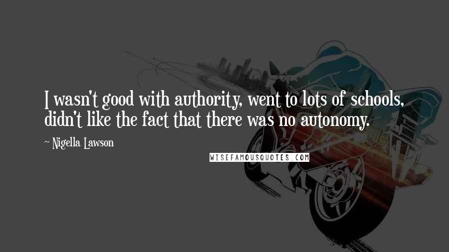 Nigella Lawson Quotes: I wasn't good with authority, went to lots of schools, didn't like the fact that there was no autonomy.