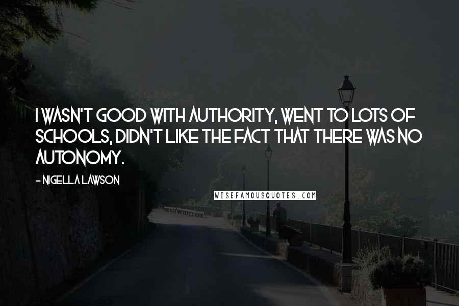 Nigella Lawson Quotes: I wasn't good with authority, went to lots of schools, didn't like the fact that there was no autonomy.