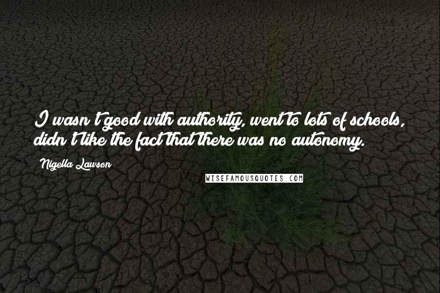 Nigella Lawson Quotes: I wasn't good with authority, went to lots of schools, didn't like the fact that there was no autonomy.