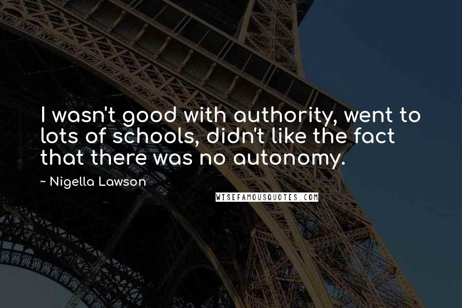 Nigella Lawson Quotes: I wasn't good with authority, went to lots of schools, didn't like the fact that there was no autonomy.