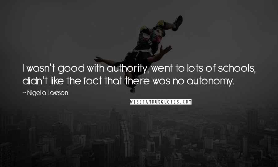 Nigella Lawson Quotes: I wasn't good with authority, went to lots of schools, didn't like the fact that there was no autonomy.