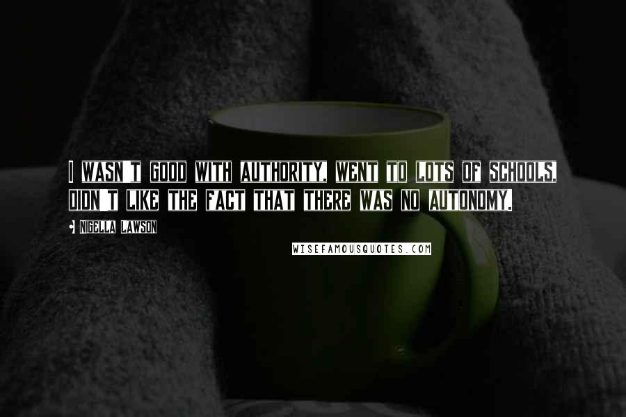 Nigella Lawson Quotes: I wasn't good with authority, went to lots of schools, didn't like the fact that there was no autonomy.