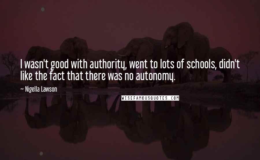 Nigella Lawson Quotes: I wasn't good with authority, went to lots of schools, didn't like the fact that there was no autonomy.