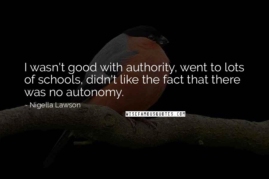 Nigella Lawson Quotes: I wasn't good with authority, went to lots of schools, didn't like the fact that there was no autonomy.