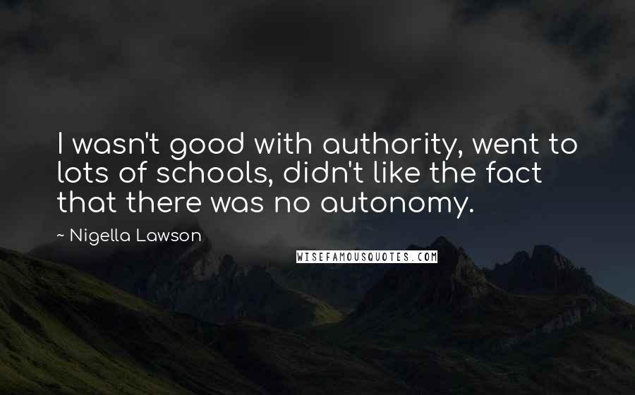 Nigella Lawson Quotes: I wasn't good with authority, went to lots of schools, didn't like the fact that there was no autonomy.