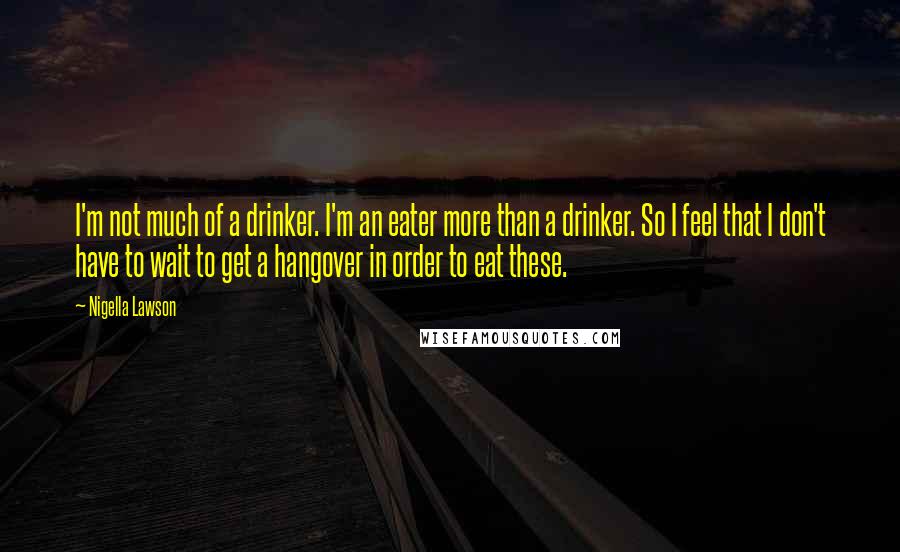 Nigella Lawson Quotes: I'm not much of a drinker. I'm an eater more than a drinker. So I feel that I don't have to wait to get a hangover in order to eat these.